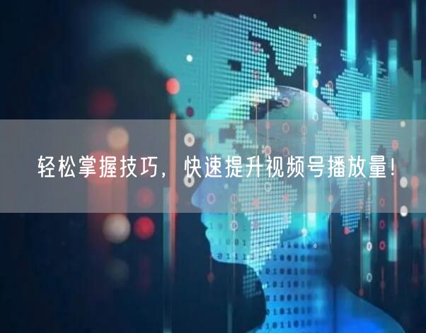 轻松掌握技巧，快速提升视频号播放量！