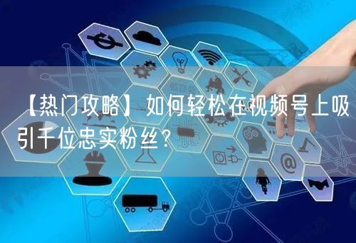 【热门攻略】如何轻松在视频号上吸引千位忠实粉丝？