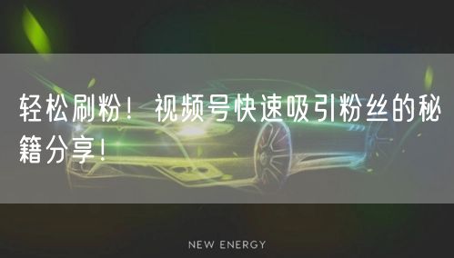 轻松刷粉！视频号快速吸引粉丝的秘籍分享！