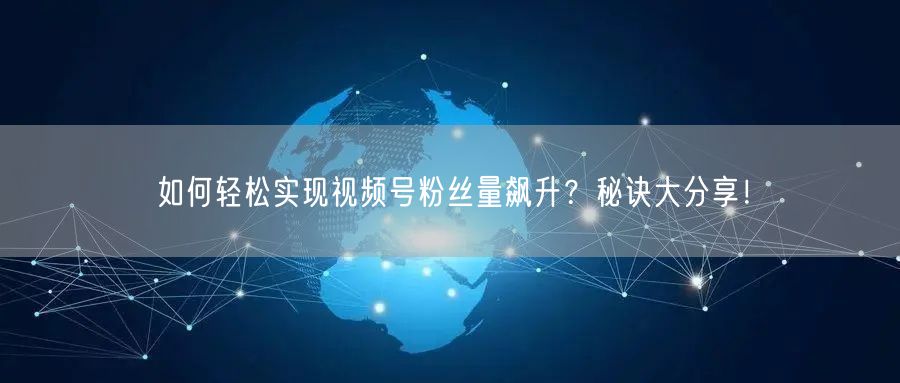 如何轻松实现视频号粉丝量飙升？秘诀大分享！