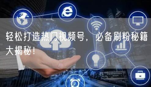 轻松打造热门视频号，必备刷粉秘籍大揭秘！