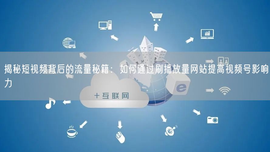 揭秘短视频背后的流量秘籍：如何通过刷播放量网站提高视频号影响力