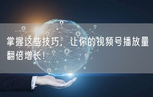 掌握这些技巧，让你的视频号播放量翻倍增长！