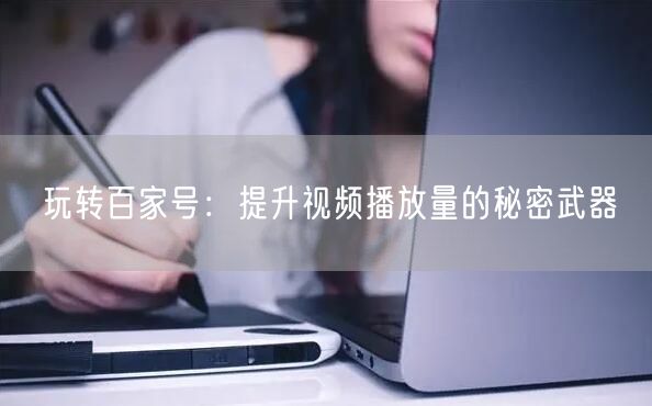 玩转百家号：提升视频播放量的秘密武器
