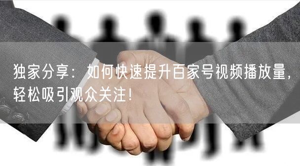 独家分享：如何快速提升百家号视频播放量，轻松吸引观众关注！