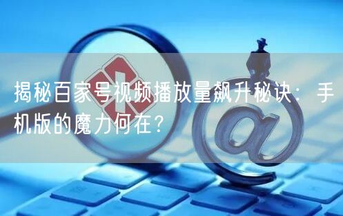 揭秘百家号视频播放量飙升秘诀：手机版的魔力何在？