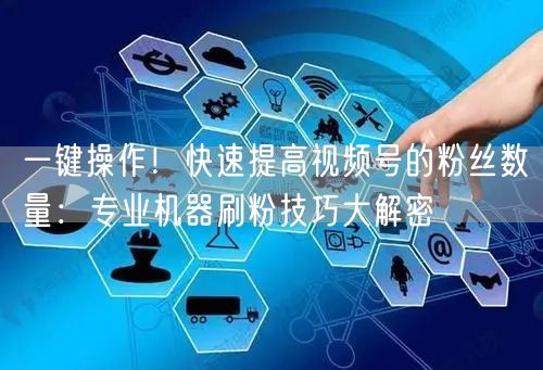 一键操作！快速提高视频号的粉丝数量：专业机器刷粉技巧大解密