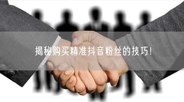 揭秘购买精准抖音粉丝的技巧！