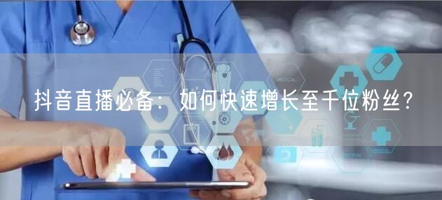 抖音直播必备：如何快速增长至千位粉丝？
