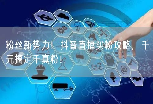 粉丝新势力！抖音直播买粉攻略，千元搞定千真粉！