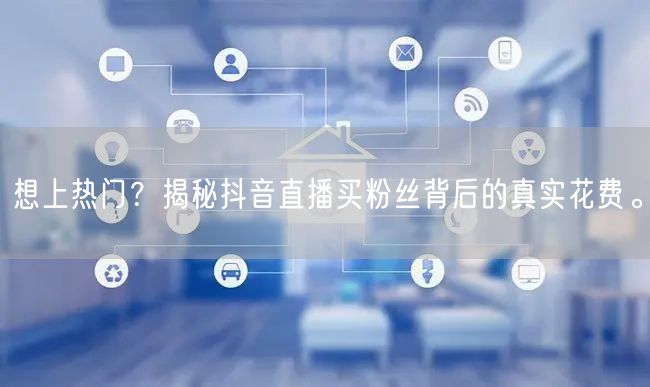 想上热门？揭秘抖音直播买粉丝背后的真实花费。