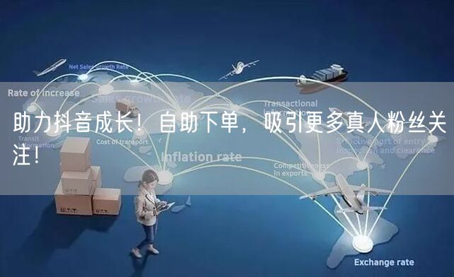 助力抖音成长！自助下单，吸引更多真人粉丝关注！