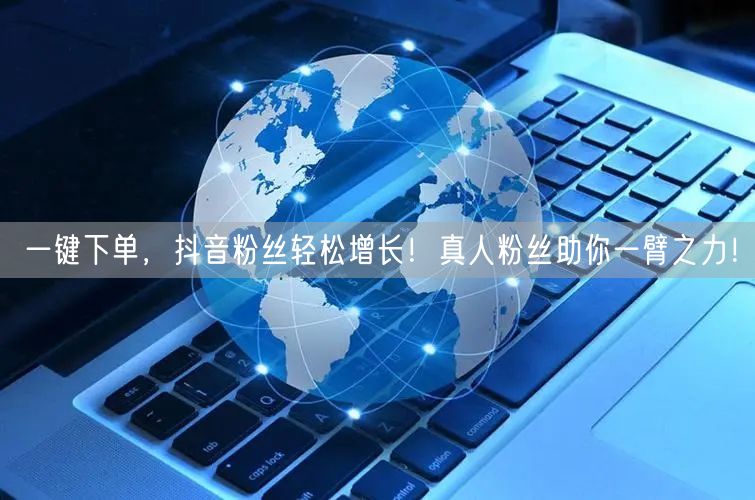 一键下单，抖音粉丝轻松增长！真人粉丝助你一臂之力！