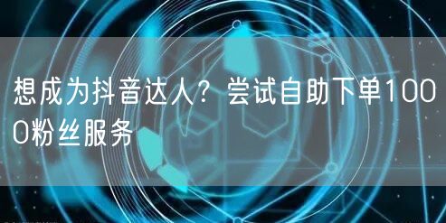 想成为抖音达人？尝试自助下单1000粉丝服务