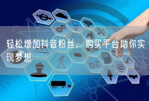 轻松增加抖音粉丝，购买平台助你实现梦想