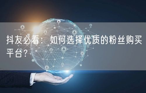 抖友必看：如何选择优质的粉丝购买平台？