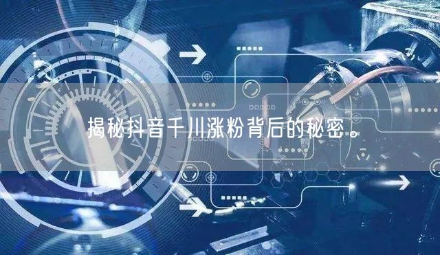 揭秘抖音千川涨粉背后的秘密。