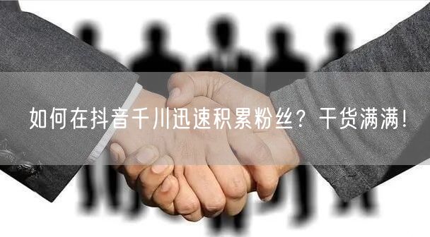 如何在抖音千川迅速积累粉丝？干货满满！
