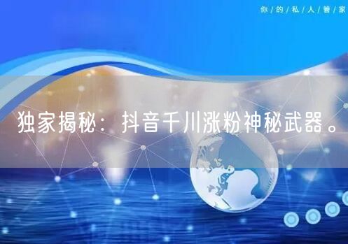 独家揭秘：抖音千川涨粉神秘武器。