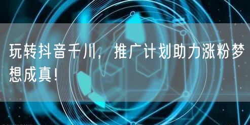 玩转抖音千川，推广计划助力涨粉梦想成真！