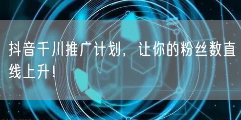 抖音千川推广计划，让你的粉丝数直线上升！