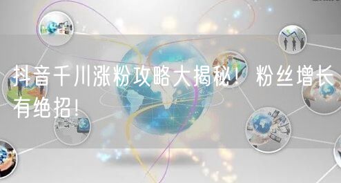 抖音千川涨粉攻略大揭秘！粉丝增长有绝招！