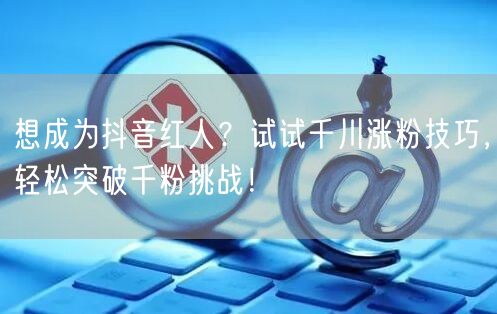想成为抖音红人？试试千川涨粉技巧，轻松突破千粉挑战！