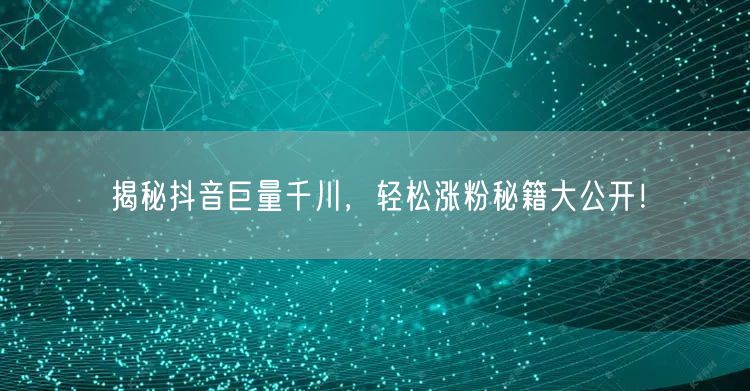 揭秘抖音巨量千川，轻松涨粉秘籍大公开！