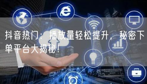 抖音热门：播放量轻松提升，秘密下单平台大揭秘！