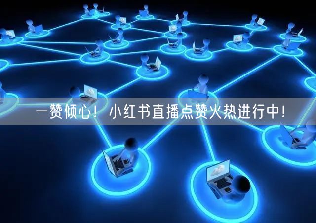 一赞倾心！小红书直播点赞火热进行中！