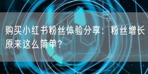 购买小红书粉丝体验分享：粉丝增长原来这么简单？