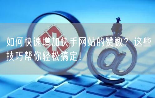 如何快速增加快手网站的赞数？这些技巧帮你轻松搞定！