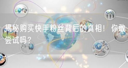 揭秘购买快手粉丝背后的真相！你敢尝试吗？