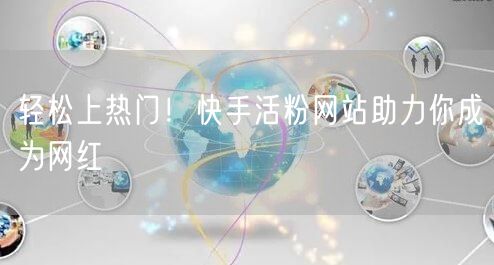 轻松上热门！快手活粉网站助力你成为网红