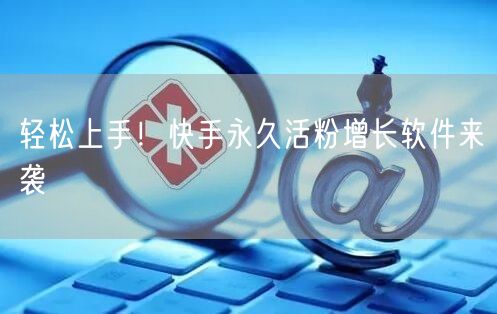 轻松上手！快手永久活粉增长软件来袭
