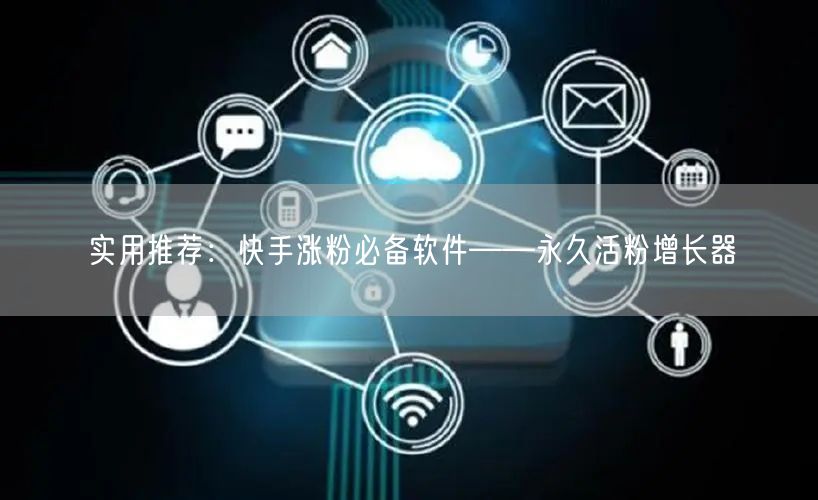 实用推荐：快手涨粉必备软件——永久活粉增长器
