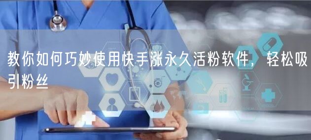 教你如何巧妙使用快手涨永久活粉软件，轻松吸引粉丝