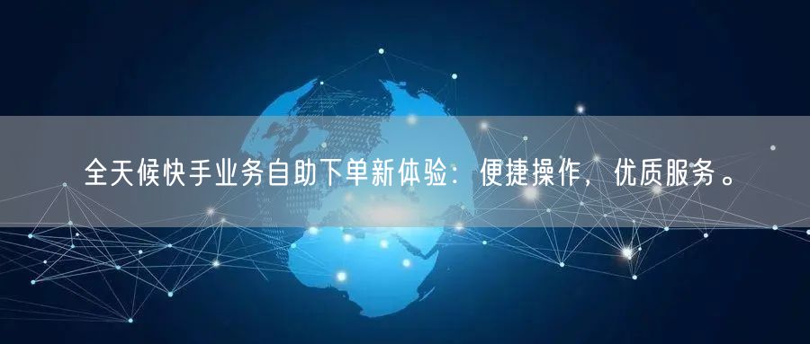 全天候快手业务自助下单新体验：便捷操作，优质服务。