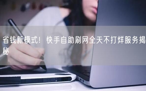 省钱新模式！快手自助刷网全天不打烊服务揭秘