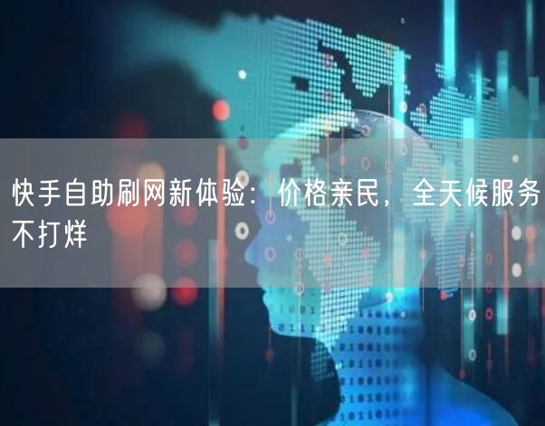 快手自助刷网新体验：价格亲民，全天候服务不打烊