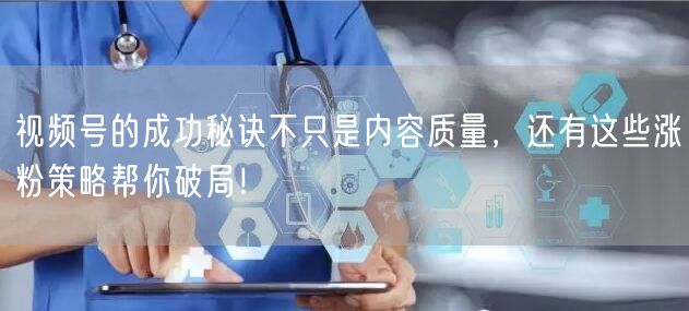视频号的成功秘诀不只是内容质量，还有这些涨粉策略帮你破局！