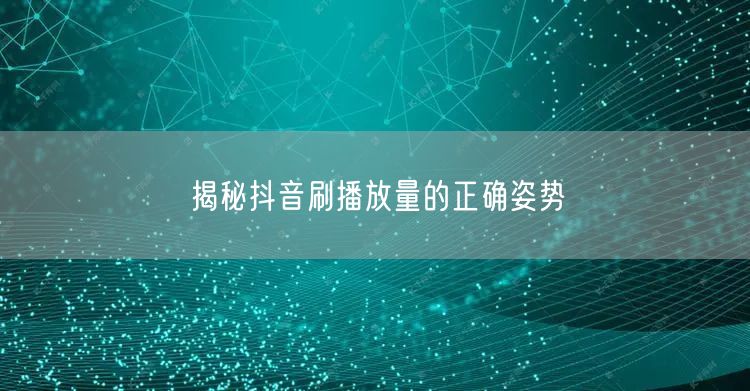 揭秘抖音刷播放量的正确姿势