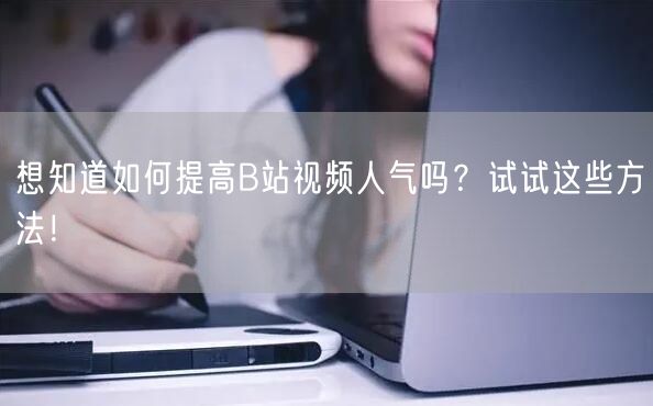 想知道如何提高B站视频人气吗？试试这些方法！