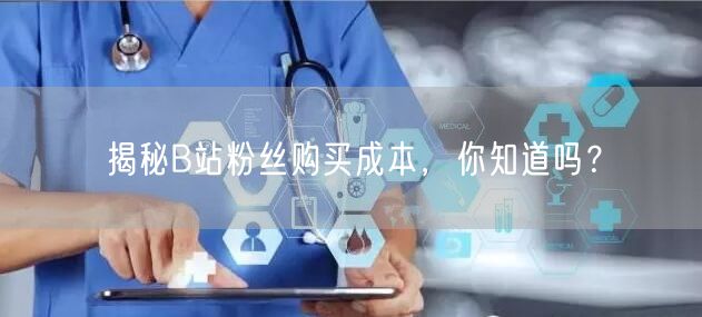 揭秘B站粉丝购买成本，你知道吗？