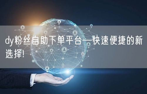 dy粉丝自助下单平台—快速便捷的新选择!