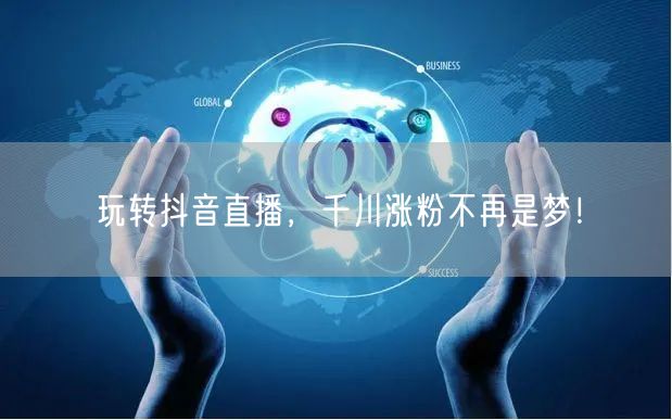 玩转抖音直播，千川涨粉不再是梦！