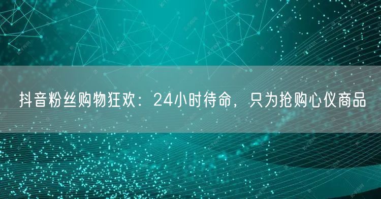 抖音粉丝购物狂欢：24小时待命，只为抢购心仪商品