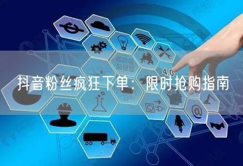 抖音粉丝疯狂下单：限时抢购指南