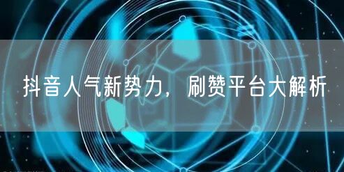 抖音人气新势力，刷赞平台大解析