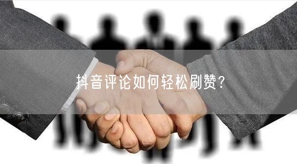 抖音评论如何轻松刷赞？